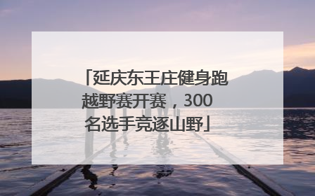 延庆东王庄健身跑越野赛开赛，300名选手竞逐山野