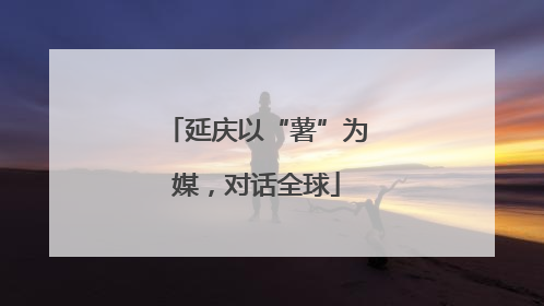 延庆以“薯”为媒，对话全球