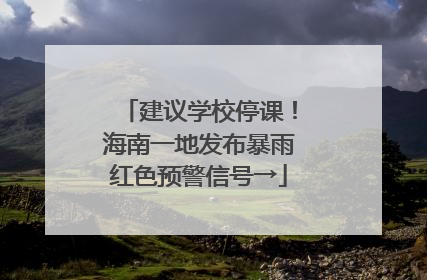建议学校停课！海南一地发布暴雨红色预警信号→