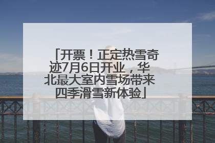 开票！正定热雪奇迹7月6日开业，华北最大室内雪场带来四季滑雪新体验