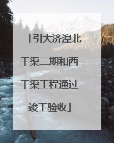 引大济湟北干渠二期和西干渠工程通过竣工验收