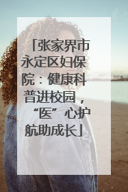 张家界市永定区妇保院：健康科普进校园，“医”心护航助成长