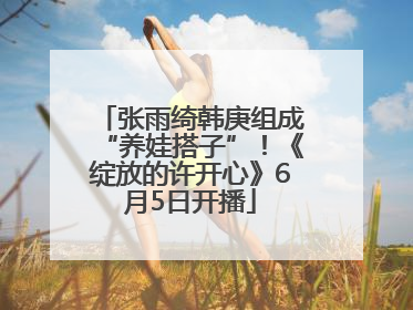 张雨绮韩庚组成“养娃搭子”！《绽放的许开心》6月5日开播