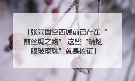 张骞凿空西域前已存在“前丝绸之路” 这些“蜻蜓眼玻璃珠”就是佐证