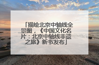 描绘北京中轴线全景图，《中国文化名片：北京中轴线非遗之旅》新书发布