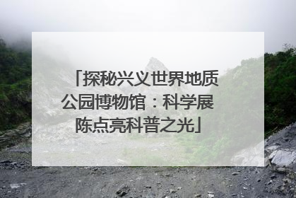 探秘兴义世界地质公园博物馆：科学展陈点亮科普之光