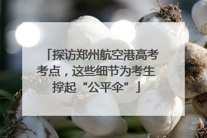 探访郑州航空港高考考点，这些细节为考生撑起“公平伞”