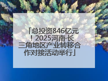 总投资846亿元！2025河南·长三角地区产业转移合作对接活动举行