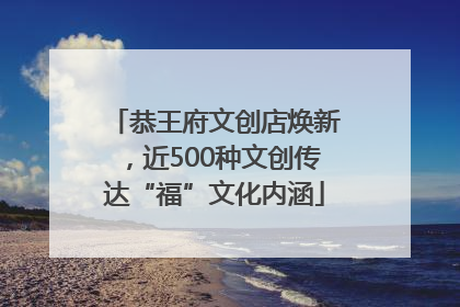 恭王府文创店焕新，近500种文创传达“福”文化内涵