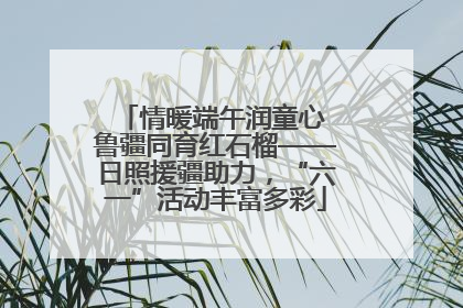 情暖端午润童心 鲁疆同育红石榴——日照援疆助力，“六一”活动丰富多彩