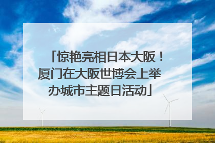 惊艳亮相日本大阪！厦门在大阪世博会上举办城市主题日活动