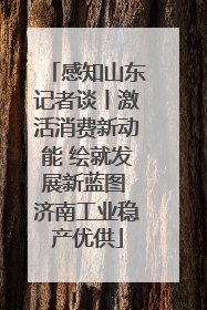 感知山东记者谈丨激活消费新动能 绘就发展新蓝图 济南工业稳产优供