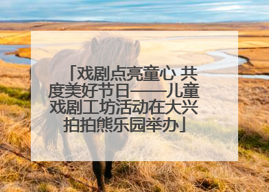 戏剧点亮童心 共度美好节日——儿童戏剧工坊活动在大兴拍拍熊乐园举办
