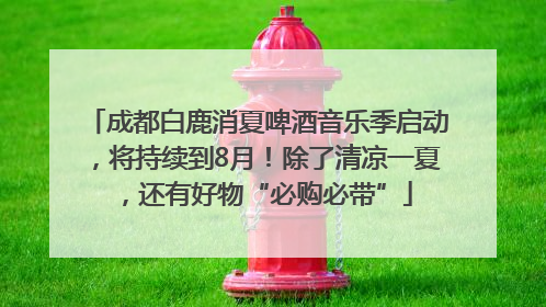 成都白鹿消夏啤酒音乐季启动，将持续到8月！除了清凉一夏，还有好物“必购必带”