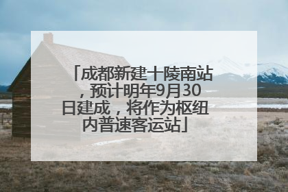 成都新建十陵南站，预计明年9月30日建成，将作为枢纽内普速客运站