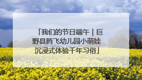 我们的节日端午｜巨野县腾飞幼儿园小萌娃沉浸式体验千年习俗