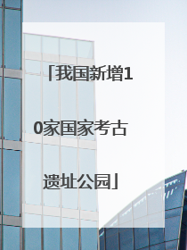 我国新增10家国家考古遗址公园