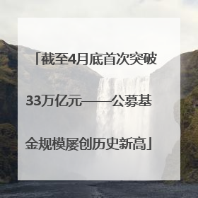 截至4月底首次突破33万亿元——公募基金规模屡创历史新高