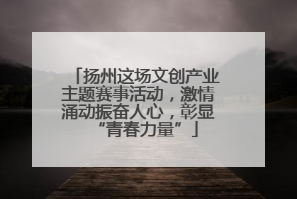 扬州这场文创产业主题赛事活动，激情涌动振奋人心，彰显“青春力量”