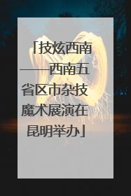 技炫西南——西南五省区市杂技魔术展演在昆明举办