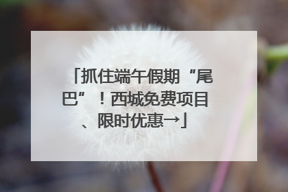 抓住端午假期“尾巴”！西城免费项目、限时优惠→
