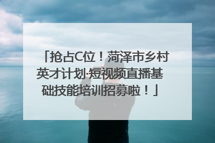 抢占C位！菏泽市乡村英才计划·短视频直播基础技能培训招募啦！