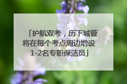护航双考，历下城管将在每个考点周边增设1-2名专职保洁员