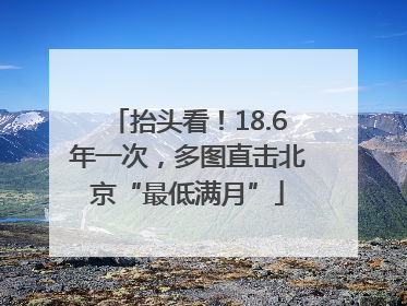 抬头看！18.6年一次，多图直击北京“最低满月”