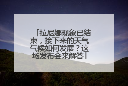拉尼娜现象已结束，接下来的天气气候如何发展？这场发布会来解答
