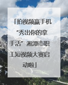 拍视频赢手机 “秀出你的拿手活”湘潭市职工短视频大赛启动啦