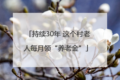 持续30年 这个村老人每月领“养老金”