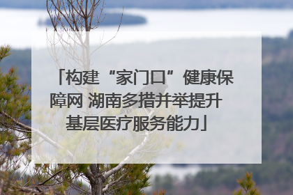 构建“家门口”健康保障网 湖南多措并举提升基层医疗服务能力