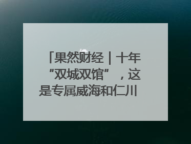 果然财经｜十年“双城双馆”，这是专属威海和仁川的“双城记”