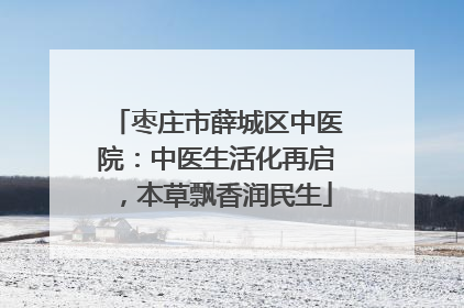 枣庄市薛城区中医院：中医生活化再启，本草飘香润民生