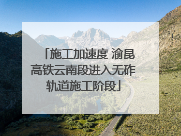 施工加速度 渝昆高铁云南段进入无砟轨道施工阶段