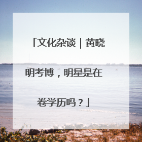 文化杂谈｜黄晓明考博，明星是在卷学历吗？