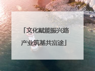 文化赋能振兴路 产业筑基共富途