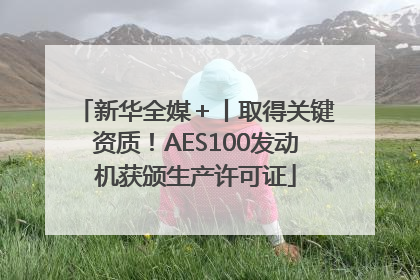 新华全媒＋丨取得关键资质！AES100发动机获颁生产许可证