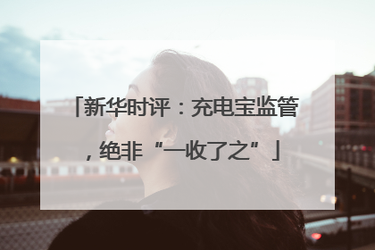 新华时评：充电宝监管，绝非“一收了之”