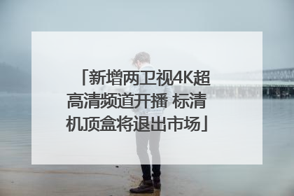 新增两卫视4K超高清频道开播 标清机顶盒将退出市场
