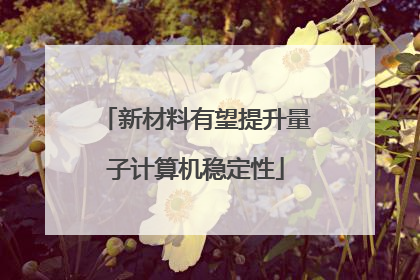 新材料有望提升量子计算机稳定性