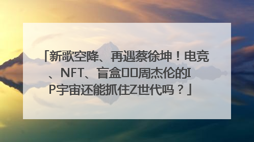新歌空降、再遇蔡徐坤！电竞、NFT、盲盒⋯⋯周杰伦的IP宇宙还能抓住Z世代吗？