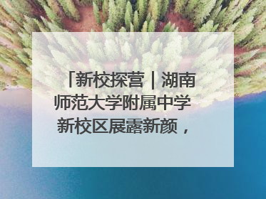 新校探营｜湖南师范大学附属中学新校区展露新颜，9月开学迎新