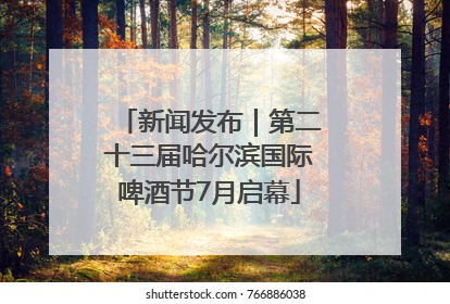 新闻发布｜第二十三届哈尔滨国际啤酒节7月启幕