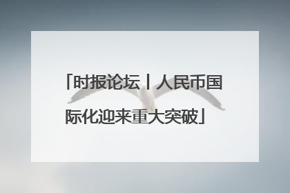 时报论坛丨人民币国际化迎来重大突破