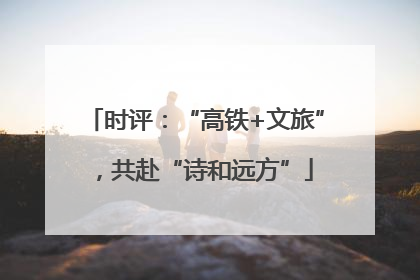时评：“高铁+文旅”，共赴“诗和远方”