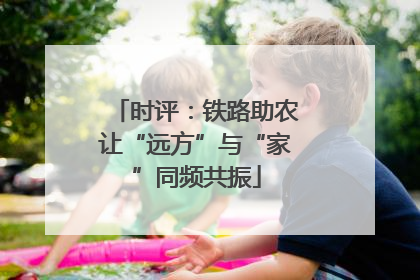 时评：铁路助农让“远方”与“家”同频共振