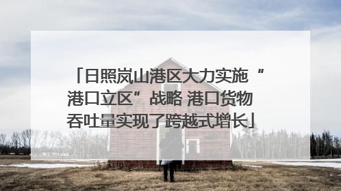 日照岚山港区大力实施“港口立区”战略 港口货物吞吐量实现了跨越式增长
