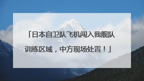 日本自卫队飞机闯入我舰队训练区域，中方现场处置！