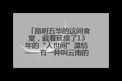 昆明五华的这间食堂，藏着延续了13年的“人世间”温情——有一种叫云南的生活之365天